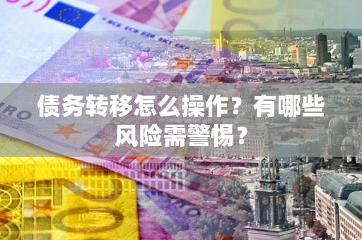 武汉债务转移怎么操作？有哪些风险需警惕？