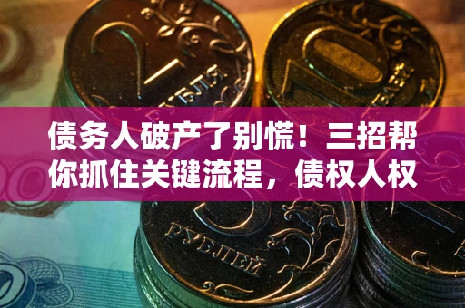 武汉债务人破产了别慌！三招帮你抓住关键流程，债权人权益不再缩水