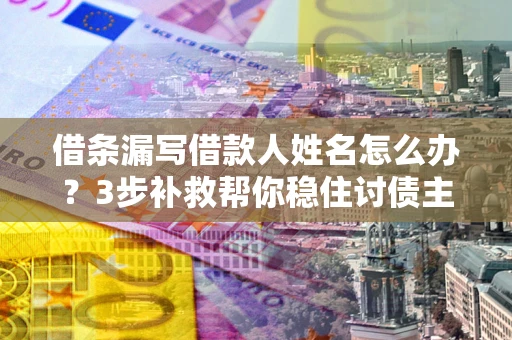 武汉借条漏写借款人姓名怎么办？3步补救帮你稳住讨债主动权