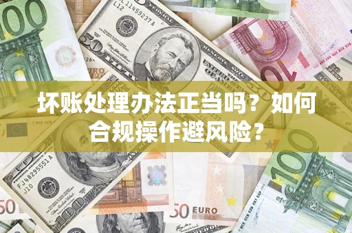 武汉坏账处理办法正当吗？如何合规操作避风险？