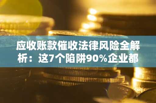武汉应收账款催收法律风险全解析：这7个陷阱90%企业都踩过（含合规应对指南）
