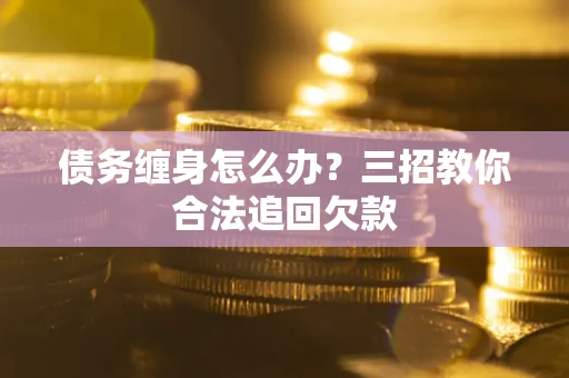 武汉债务缠身怎么办？三招教你合法追回欠款