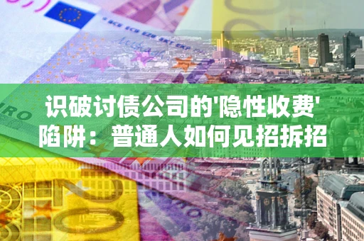 武汉识破讨债公司的'隐性收费'陷阱：普通人如何见招拆招？
