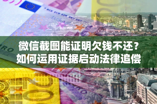 武汉微信截图能证明欠钱不还？如何运用证据启动法律追偿程序？