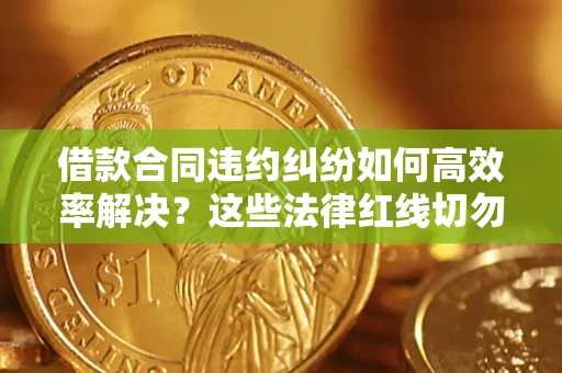 武汉借款合同违约纠纷如何高效率解决？这些法律红线切勿触碰