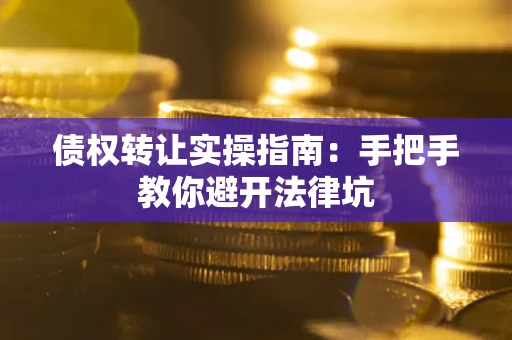 武汉债权转让实操指南：手把手教你避开法律坑