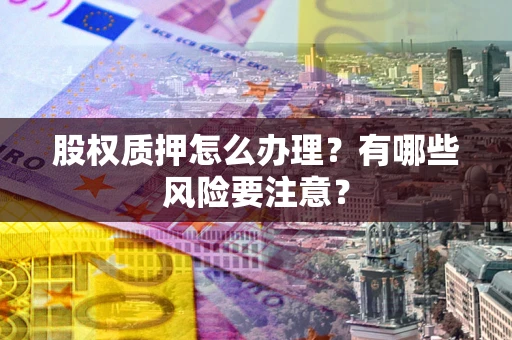 武汉股权质押怎么办理？有哪些风险要注意？