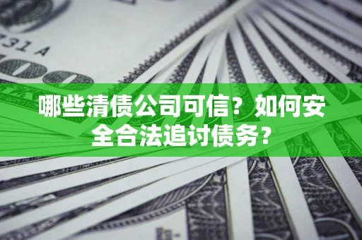 武汉哪些清债公司可信？如何安全合法追讨债务？
