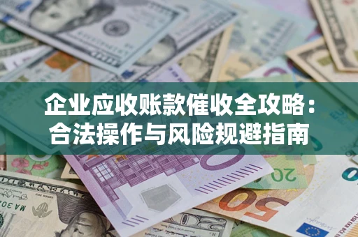 武汉企业应收账款催收全攻略：合法操作与风险规避指南