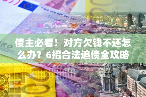 武汉债主必看！对方欠钱不还怎么办？6招合法追债全攻略