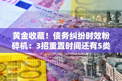 武汉黄金收藏！债务纠纷时效粉碎机：3招重置时间还有5类不设年限的特殊债务