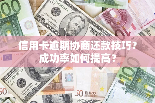 武汉信用卡逾期协商还款技巧？成功率如何提高？