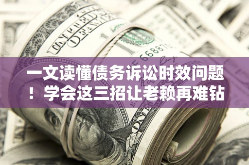 武汉一文读懂债务诉讼时效问题！学会这三招让老赖再难钻空子