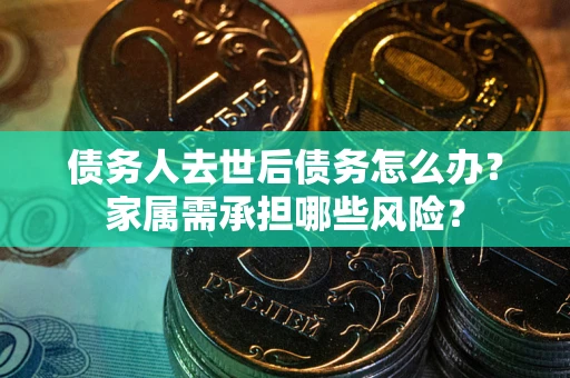 武汉债务人去世后债务怎么办？家属需承担哪些风险？