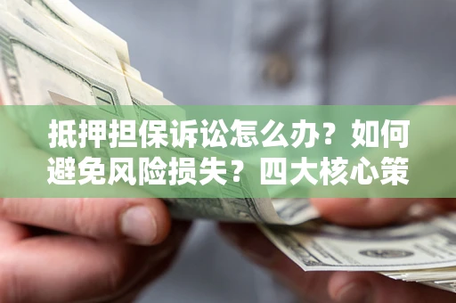 武汉抵押担保诉讼怎么办？如何避免风险损失？四大核心策略全解读