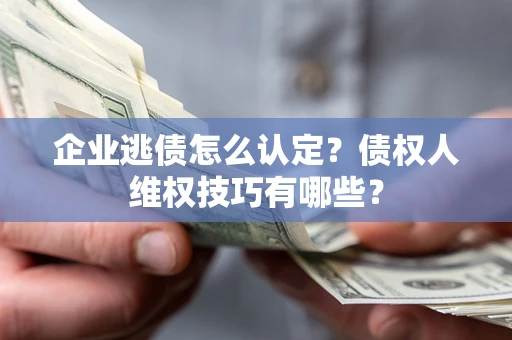 武汉企业逃债怎么认定？债权人维权技巧有哪些？
