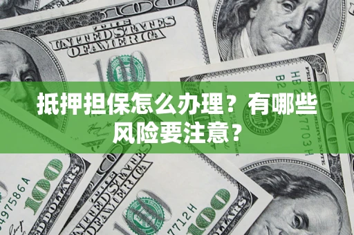 武汉抵押担保怎么办理？有哪些风险要注意？