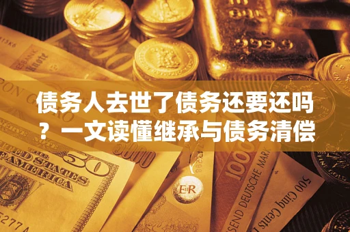 武汉债务人去世了债务还要还吗？一文读懂继承与债务清偿