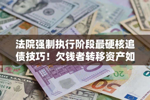 武汉法院强制执行阶段最硬核追债技巧！欠钱者转移资产如何破解？