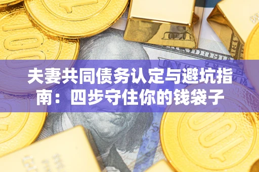 武汉夫妻共同债务认定与避坑指南：四步守住你的钱袋子