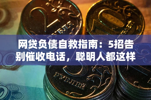 武汉网贷负债自救指南：5招告别催收电话，聪明人都这样做