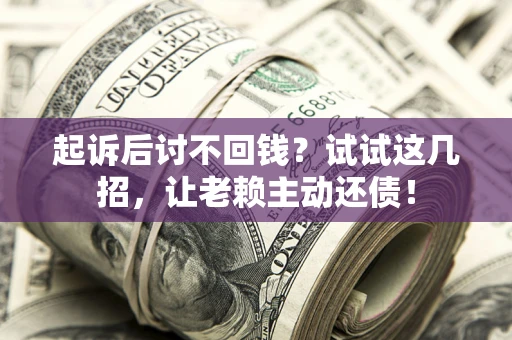 武汉起诉后讨不回钱？试试这几招，让老赖主动还债！