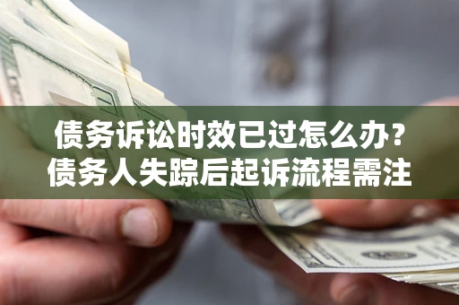 武汉债务诉讼时效已过怎么办？债务人失踪后起诉流程需注意什么？