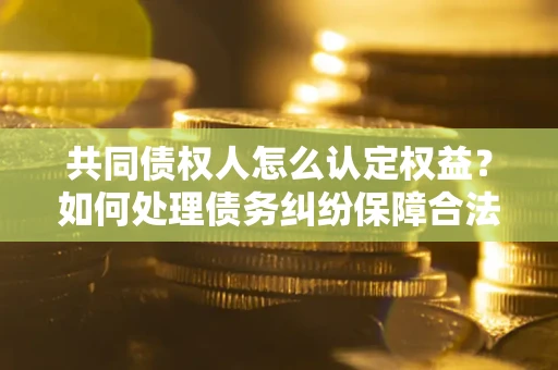 武汉共同债权人怎么认定权益？如何处理债务纠纷保障合法权益？
