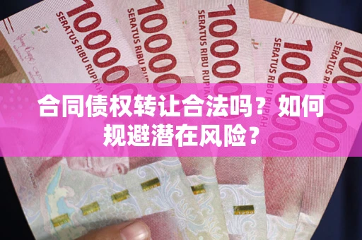 武汉合同债权转让合法吗?如何规避潜在风险? 武汉合同债权转让合法吗?如何规避潜在风险?