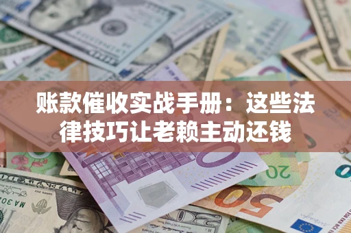 武汉账款催收实战手册：这些法律技巧让老赖主动还钱
