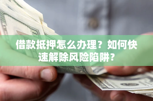 武汉借款抵押怎么办理？如何快速解除风险陷阱？