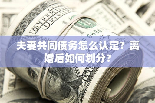 武汉夫妻共同债务怎么认定？离婚后如何划分？