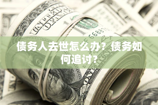 武汉债务人去世怎么办？债务如何追讨？