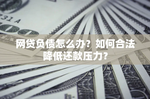 武汉网贷负债怎么办？如何合法降低还款压力？