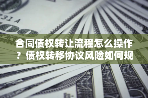 武汉合同债权转让流程怎么操作？债权转移协议风险如何规避？