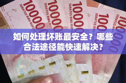 武汉如何处理坏账最安全？哪些合法途径能快速解决？