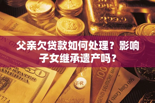 武汉父亲欠贷款如何处理?影响子女继承遗产吗? 武汉父亲欠贷款如何处理?影响子女继承遗产吗?