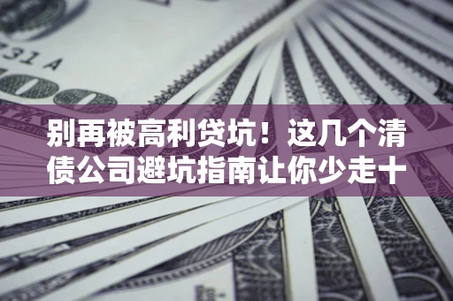 武汉别再被高利贷坑！这几个清债公司避坑指南让你少走十年弯路