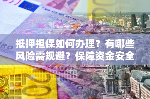 武汉抵押担保如何办理？有哪些风险需规避？保障资金安全