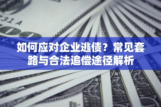 武汉如何应对企业逃债？常见套路与合法追偿途径解析