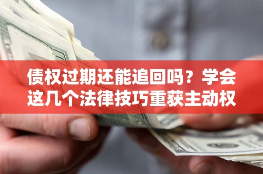 武汉债权过期还能追回吗？学会这几个法律技巧重获主动权