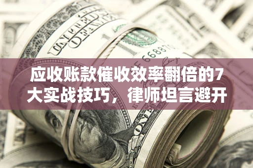 武汉应收账款催收效率翻倍的7大实战技巧，律师坦言避开这些法律雷区最关键