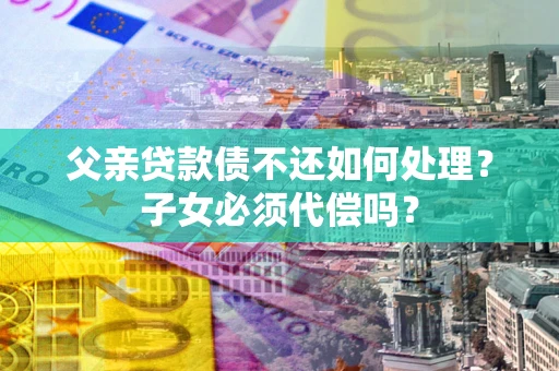 武汉父亲贷款债不还如何处理？子女必须代偿吗？