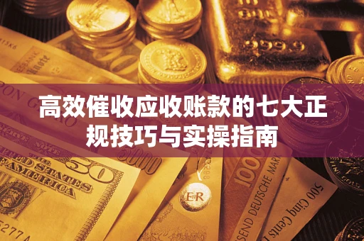 武汉高效催收应收账款的七大正规技巧与实操指南