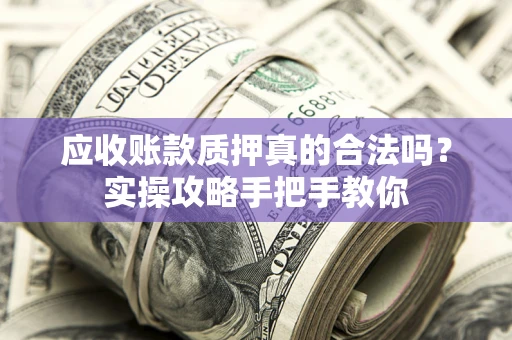 武汉应收账款质押真的合法吗？实操攻略手把手教你