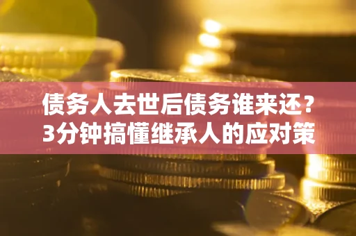 武汉债务人去世后债务谁来还？3分钟搞懂继承人的应对策略
