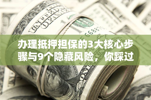 武汉办理抵押担保的3大核心步骤与9个隐藏风险，你踩过哪个坑？
