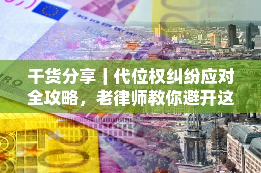 武汉干货分享｜代位权纠纷应对全攻略，老律师教你避开这5大雷区