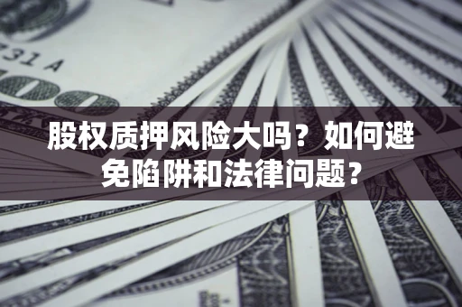 武汉股权质押风险大吗？如何避免陷阱和法律问题？