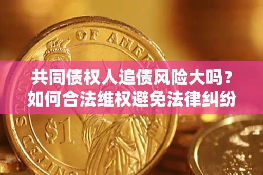 武汉共同债权人追债风险大吗?如何合法维权避免法律纠纷? 武汉共同债权人追债风险大吗?如何合法维权避免法律纠纷?